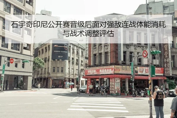 石宇奇印尼公开赛晋级后面对强敌连战体能消耗与战术调整评估