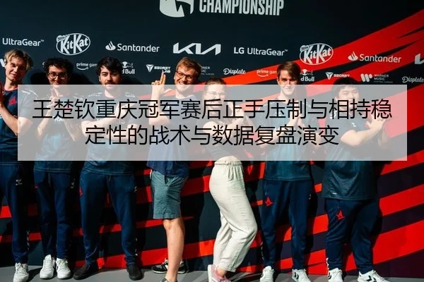 王楚钦重庆冠军赛后正手压制与相持稳定性的战术与数据复盘演变