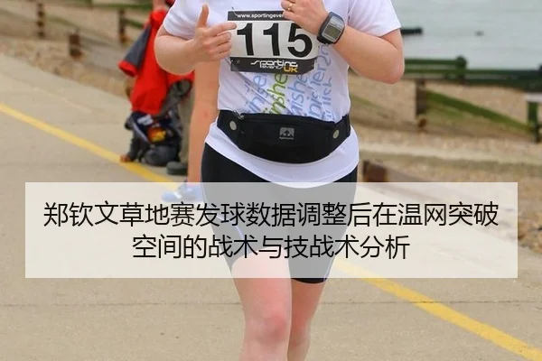 郑钦文草地赛发球数据调整后在温网突破空间的战术与技战术分析